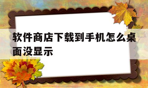 软件商店下载到手机怎么桌面没显示(软件商店显示已下载,但是桌面没有图标)