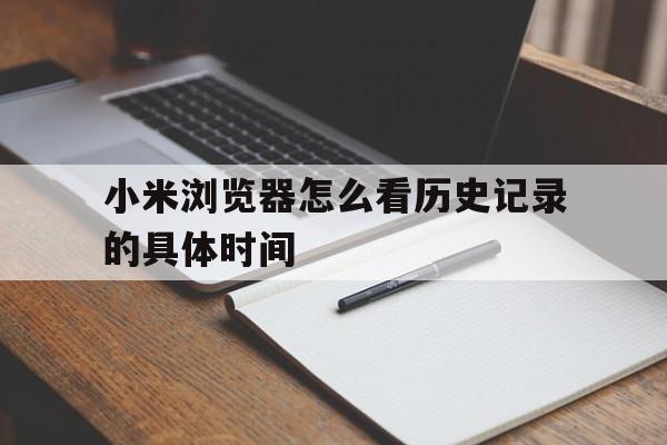 小米浏览器怎么看历史记录的具体时间(小米浏览器怎么看历史记录的具体时间和日期)