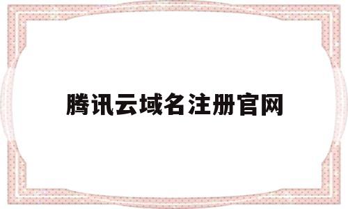 腾讯云域名注册官网(腾讯云域名注册官网入口)