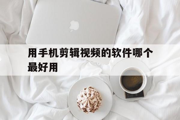 用手机剪辑视频的软件哪个最好用(用手机剪辑视频的软件哪个最好用呢)
