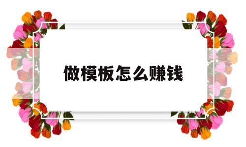 做模板怎么赚钱(做模板生意怎么样)