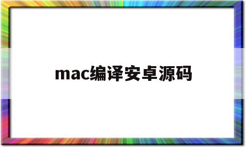 mac编译安卓源码(mac 编译linux)