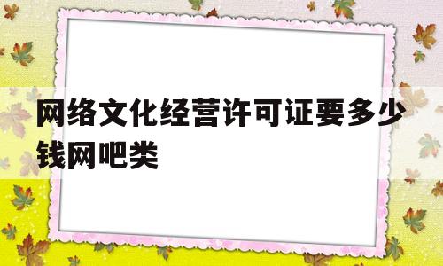 网络文化经营许可证要多少钱网吧类(网络文化经营许可证要多少钱网吧类的)