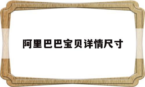阿里巴巴宝贝详情尺寸(阿里巴巴宝贝详情尺寸和淘宝一样吗)