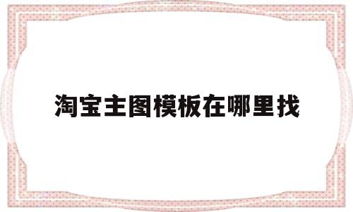 淘宝主图模板在哪里找(淘宝主图模板在哪里找到)