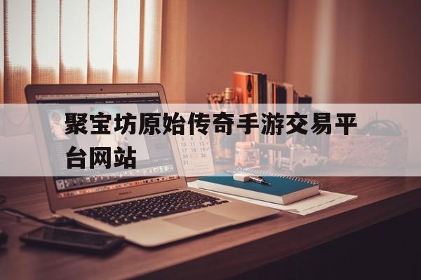 聚宝坊原始传奇手游交易平台网站的简单介绍