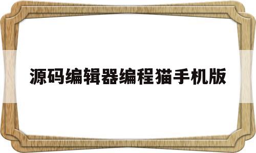 源码编辑器编程猫手机版(源码编辑器编程猫手机版下载)