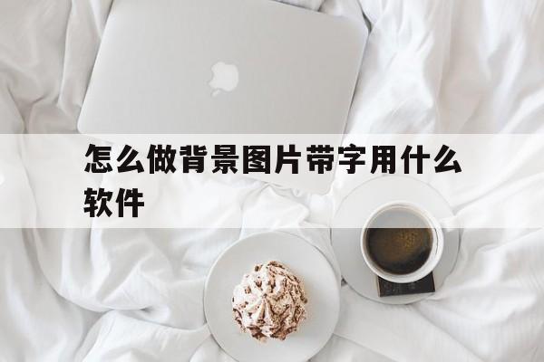 怎么做背景图片带字用什么软件(怎么做背景图片带字用什么软件做)