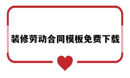装修劳动合同模板免费下载(装修劳动合同模板免费下载电子版)