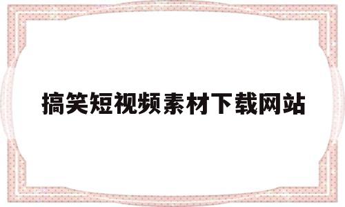 搞笑短视频素材下载网站(搞笑短视频素材下载网站推荐)