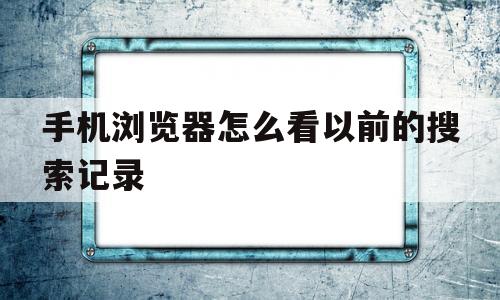 手机浏览器怎么看以前的搜索记录(手机浏览器怎么看以前的搜索记录内容)