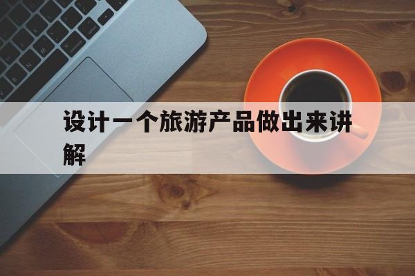 设计一个旅游产品做出来讲解(设计一个旅游产品做出来讲解怎么写)