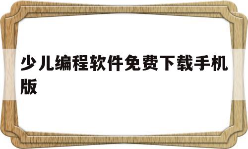 少儿编程软件免费下载手机版(少儿编程软件免费下载手机版安卓)