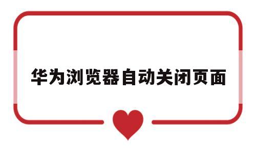 华为浏览器自动关闭页面(华为浏览器怎么关闭自动刷新)