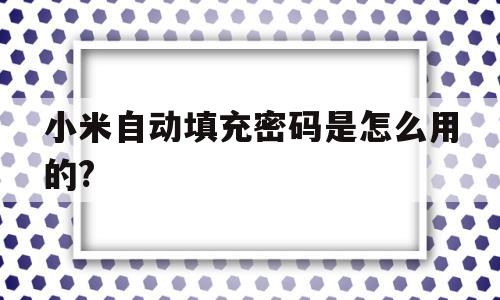 小米自动填充密码是怎么用的?(小米自动填充密码是怎么用的视频)