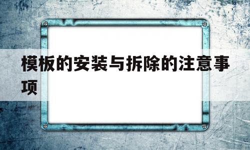 模板的安装与拆除的注意事项(模板的安装与拆除的注意事项有哪些)