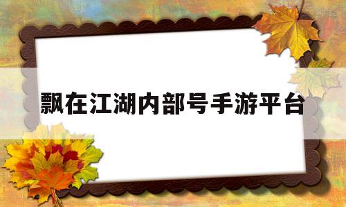 飘在江湖内部号手游平台(飘在江湖内部号手游平台大概每天大概玩多少钱)