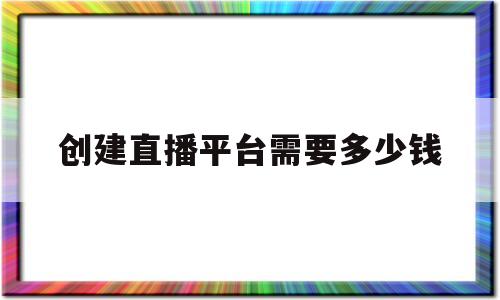 创建直播平台需要多少钱(创一个直播平台需要多少钱)