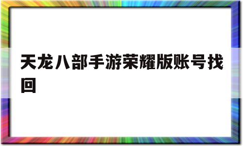 天龙八部手游荣耀版账号找回(天龙八部手游荣耀版怎么找回账号)