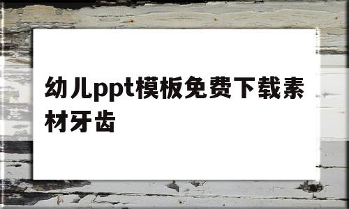 幼儿ppt模板免费下载素材牙齿的简单介绍