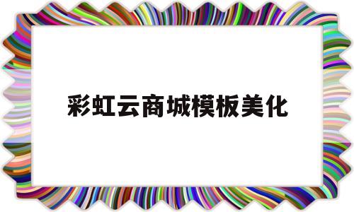 彩虹云商城模板美化(彩虹云商城模板美化下载)
