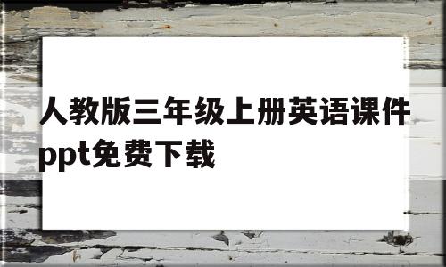 人教版三年级上册英语课件ppt免费下载(人教版三年级上册英语课件ppt免费下载网站)