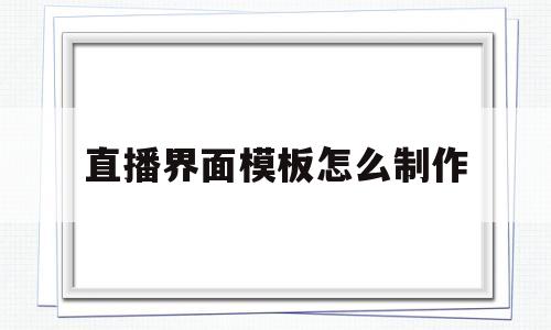 直播界面模板怎么制作(直播界面模板怎么制作出来)