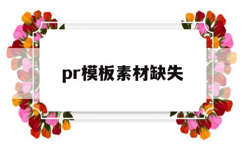 pr模板素材缺失(pr缺少素材怎么办)