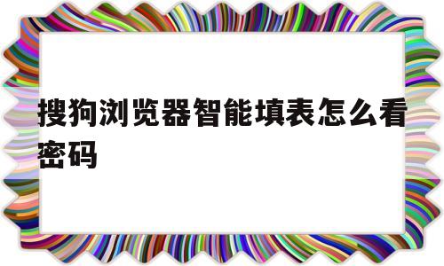搜狗浏览器智能填表怎么看密码(搜狗浏览器智能填表突然不能用了)