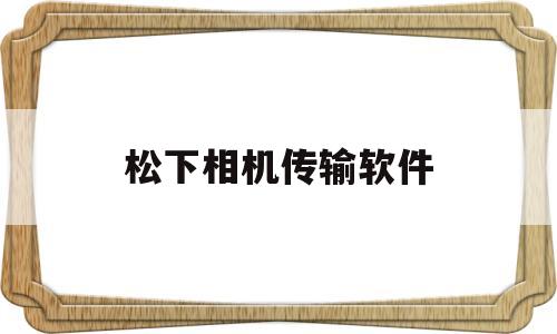 松下相机传输软件(松下相机传输软件是什么)