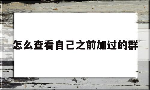 怎么查看自己之前加过的群(怎么查看自己之前加过的群聊)