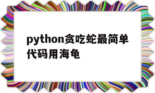 python贪吃蛇最简单代码用海龟(python贪吃蛇游戏代码详解外加中文)
