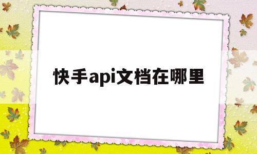 快手api文档在哪里(快手api文档在哪里看)