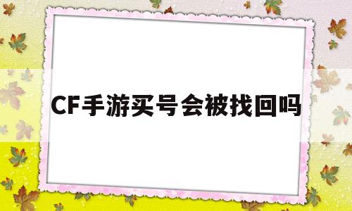 CF手游买号会被找回吗(cf手游买号会被找回吗知乎)