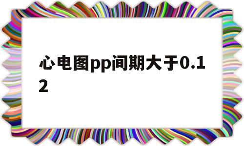 心电图pp间期大于0.12(在心电图上测得pp间期为075秒则被测者的应用吗)