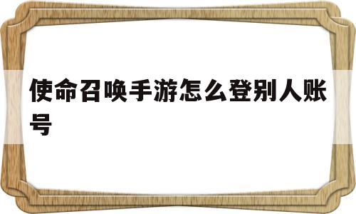 使命召唤手游怎么登别人账号(使命召唤手游怎么登别人账号微信)