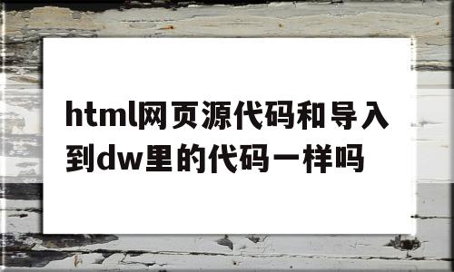 html网页源代码和导入到dw里的代码一样吗(htmlcssjavascript网页制作源代码)