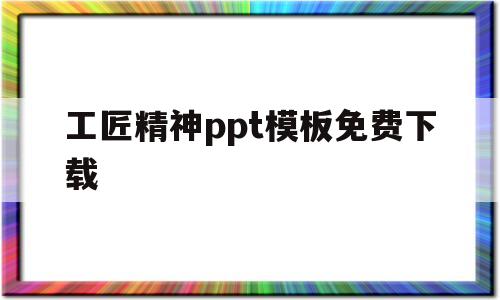 工匠精神ppt模板免费下载(ppt模板免费下载的网站有哪些)
