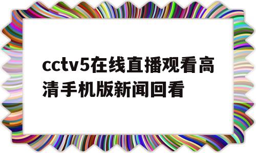 cctv5在线直播观看高清手机版新闻回看(cctv5在线直播观看高清手机版新闻回看节目)