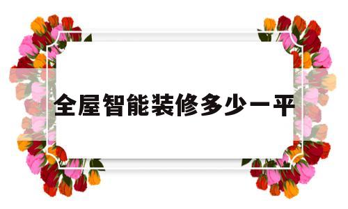 全屋智能装修多少一平(全屋装智能家居需要多少钱)