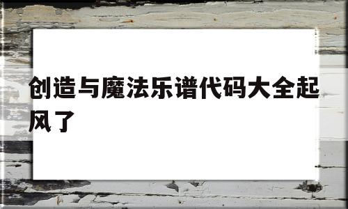创造与魔法乐谱代码大全起风了(创造与魔法琴谱代码)