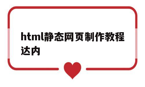 html静态网页制作教程达内(基于html的静态网页的设计与制作)