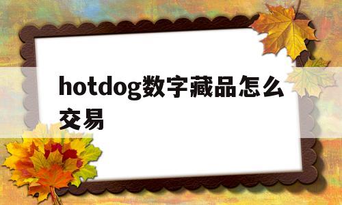 hotdog数字藏品怎么交易的简单介绍