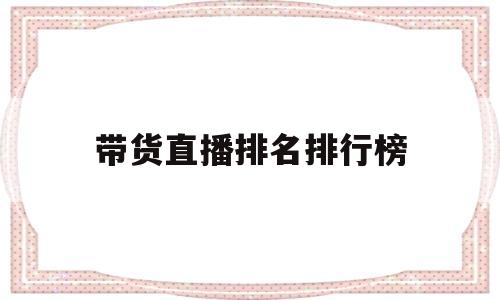 带货直播排名排行榜(直播带货排名前十)