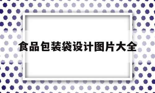 食品包装袋设计图片大全(食品包装袋设计图片大全集)