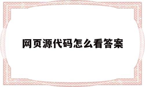 网页源代码怎么看答案(查看网页源代码这个软件怎么使用)