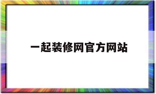 一起装修网官方网站(一起装修网是一个装修平台吗)
