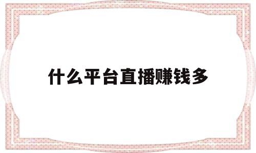 什么平台直播赚钱多(什么平台直播赚钱多一点)