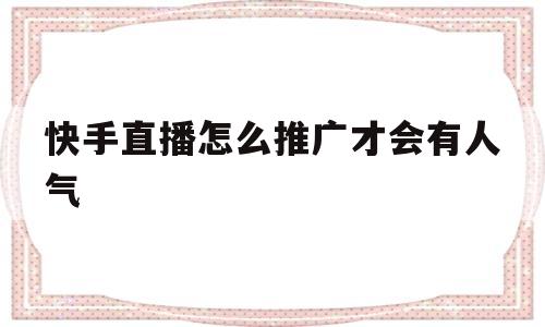 快手直播怎么推广才会有人气(快手直播怎么推广才会有人气流量)