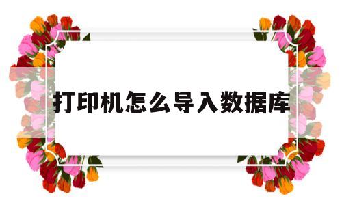 打印机怎么导入数据库(打印机怎么导入数据库中)